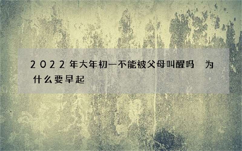 2022年大年初一不能被父母叫醒吗 为什么要早起